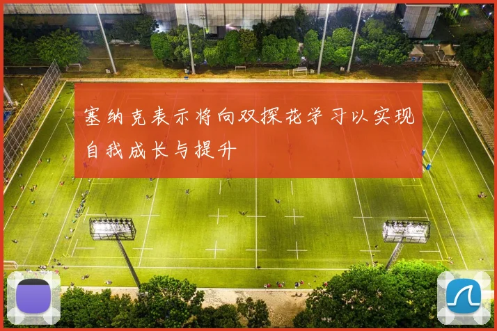 塞纳克表示将向双探花学习以实现自我成长与提升