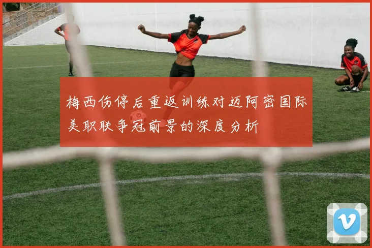 梅西伤停后重返训练对迈阿密国际美职联争冠前景的深度分析