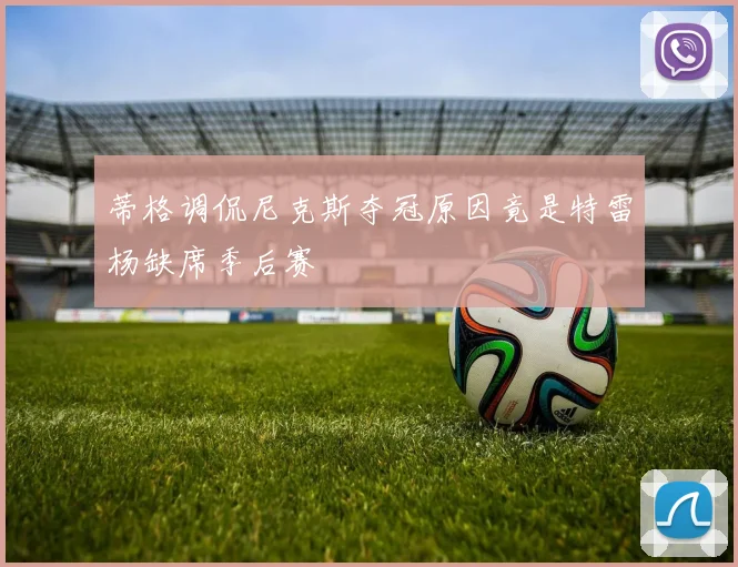 蒂格调侃尼克斯夺冠原因竟是特雷杨缺席季后赛
