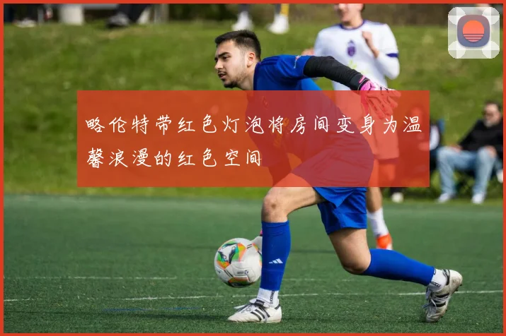 略伦特带红色灯泡将房间变身为温馨浪漫的红色空间