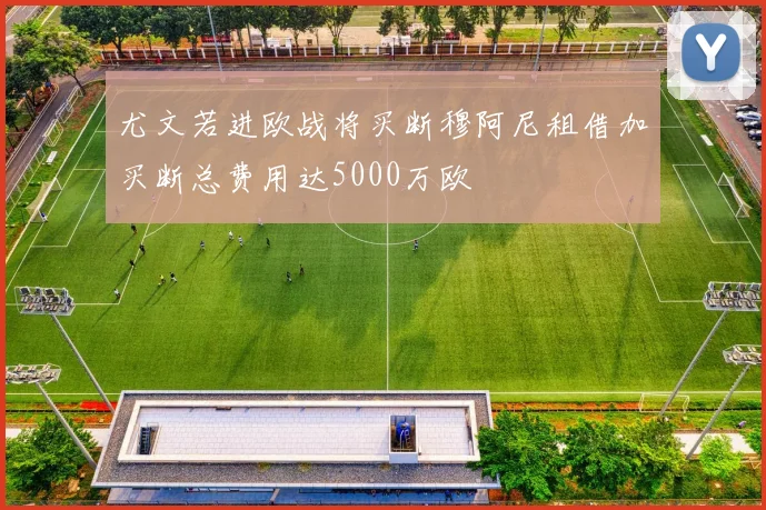 尤文若进欧战将买断穆阿尼租借加买断总费用达5000万欧