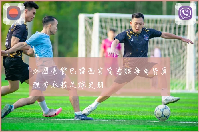加图索赞巴雷西言简意赅每句皆真理将永载足球史册