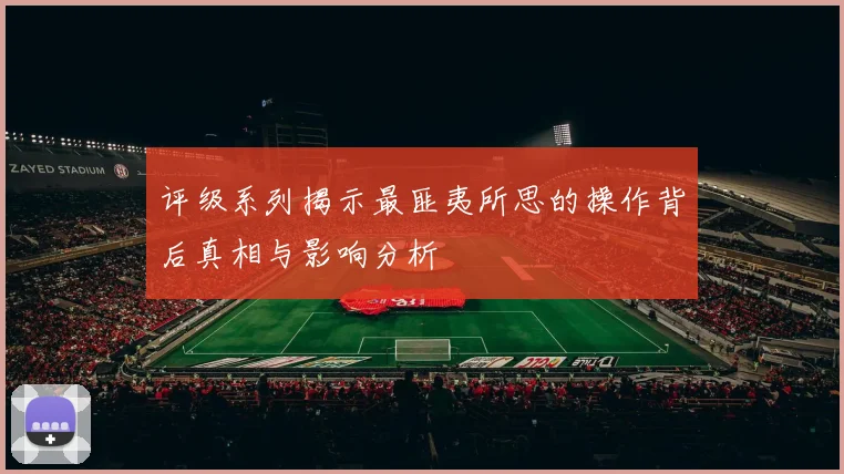 评级系列揭示最匪夷所思的操作背后真相与影响分析