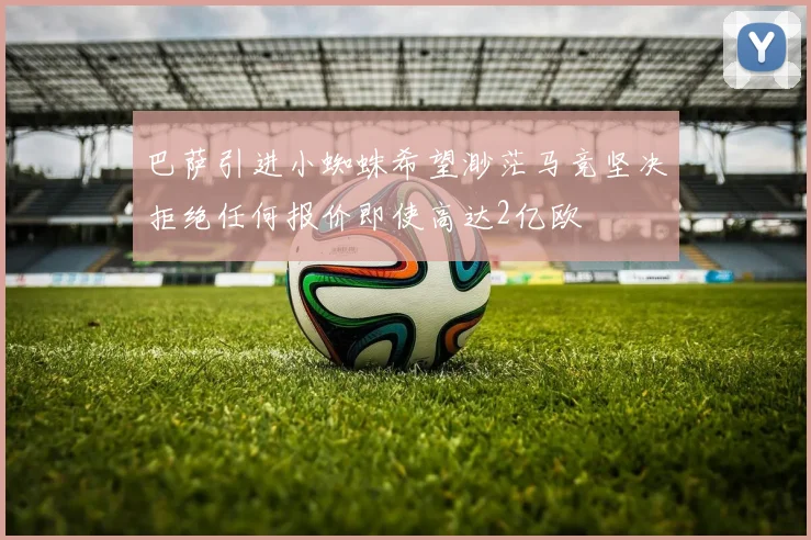 巴萨引进小蜘蛛希望渺茫马竞坚决拒绝任何报价即使高达2亿欧