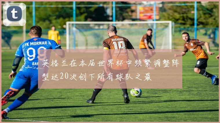 英格兰在本届世界杯中频繁调整阵型达20次创下所有球队之最
